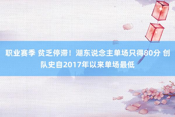 职业赛季 贫乏停滞！湖东说念主单场只得80分 创队史自2017年以来单场最低