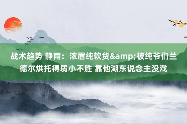 战术趋势 静雨：浓眉纯软货&被纯爷们兰德尔烘托得弱小不胜 靠他湖东说念主没戏