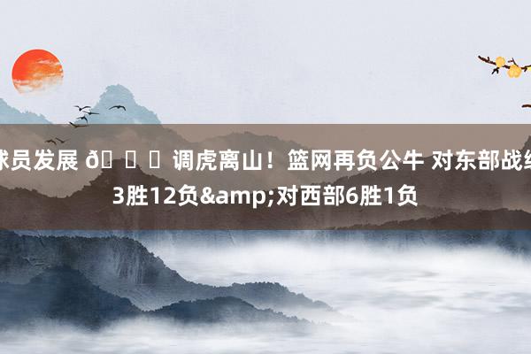 球员发展 😅调虎离山！篮网再负公牛 对东部战绩3胜12负&对西部6胜1负