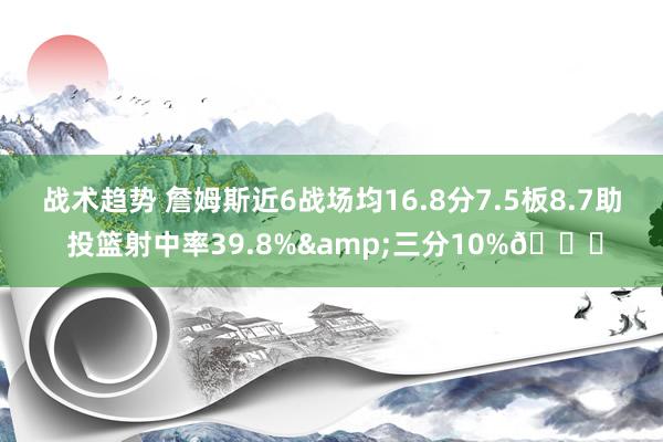 战术趋势 詹姆斯近6战场均16.8分7.5板8.7助 投篮射