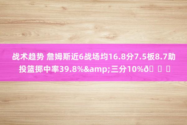 战术趋势 詹姆斯近6战场均16.8分7.5板8.7助 投篮掷