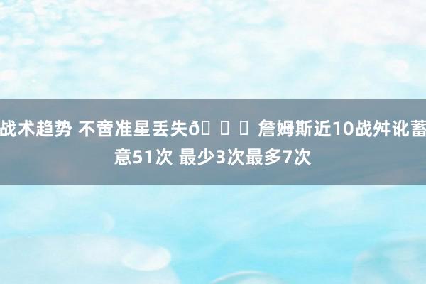 战术趋势 不啻准星丢失🙄詹姆斯近10战舛讹蓄意51次 最少3