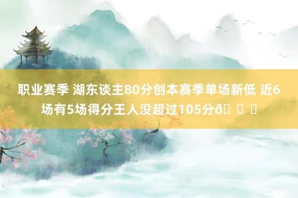 职业赛季 湖东谈主80分创本赛季单场新低 近6场有5场得分王