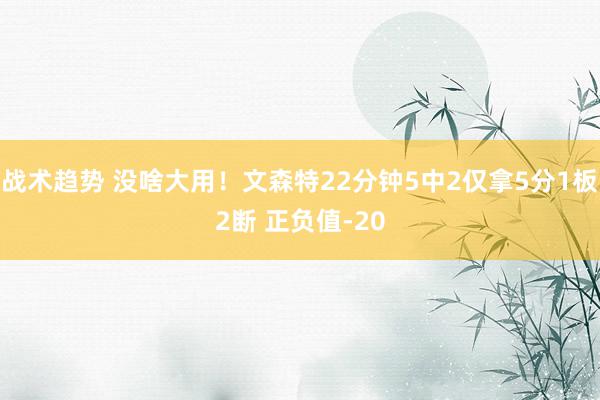 战术趋势 没啥大用！文森特22分钟5中2仅拿5分1板2断 正