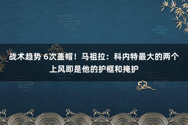 战术趋势 6次盖帽！马祖拉：科内特最大的两个上风即是他的护框