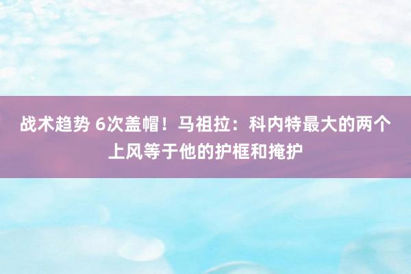 战术趋势 6次盖帽！马祖拉：科内特最大的两个上风等于他的护框