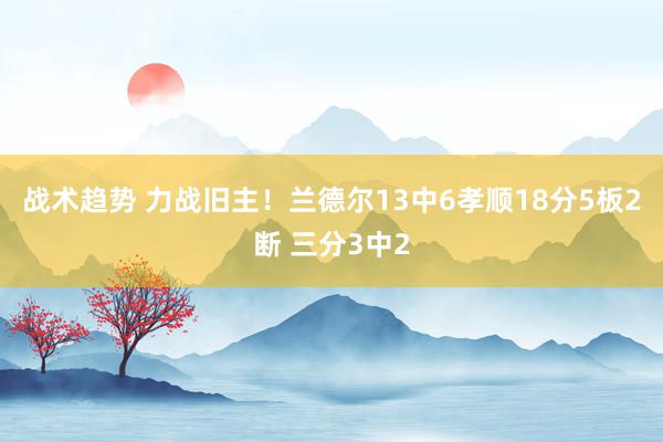 战术趋势 力战旧主！兰德尔13中6孝顺18分5板2断 三分3