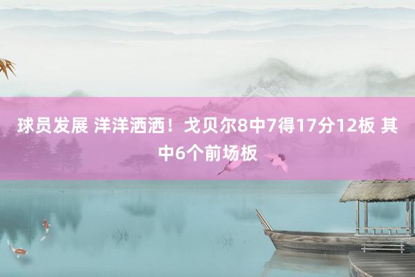 球员发展 洋洋洒洒！戈贝尔8中7得17分12板 其中6个前场