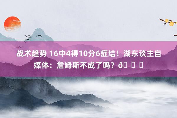 战术趋势 16中4得10分6症结！湖东谈主自媒体：詹姆斯不成