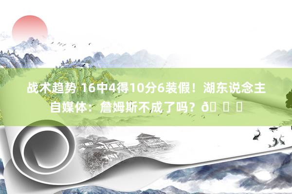 战术趋势 16中4得10分6装假！湖东说念主自媒体：詹姆斯不