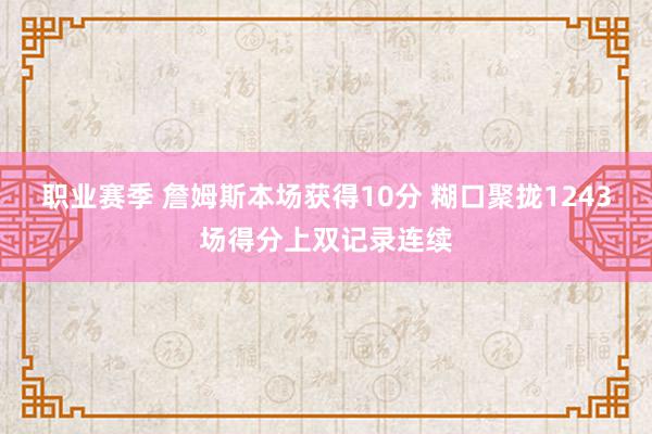 职业赛季 詹姆斯本场获得10分 糊口聚拢1243场得分上双记录连续