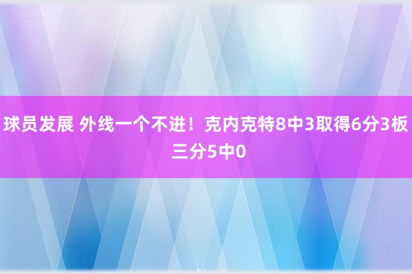 球员发展 外线一个不进！克内克特8中3取得6分3板 三分5中0