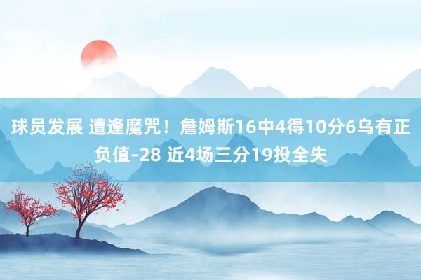 球员发展 遭逢魔咒！詹姆斯16中4得10分6乌有正负值-28 近4场三分19投全失