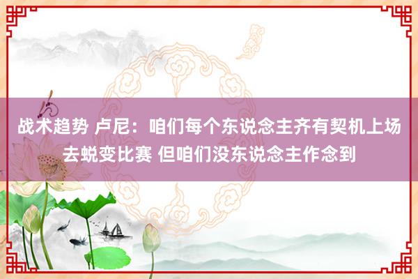 战术趋势 卢尼：咱们每个东说念主齐有契机上场去蜕变比赛 但咱们没东说念主作念到