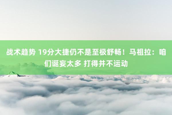 战术趋势 19分大捷仍不是至极舒畅！马祖拉：咱们诞妄太多 打得并不运动