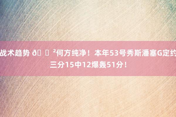 战术趋势 😲何方纯净！本年53号秀斯潘塞G定约三分15中12爆轰51分！