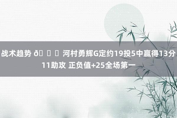 战术趋势 👀河村勇辉G定约19投5中赢得13分11助攻 正负值+25全场第一