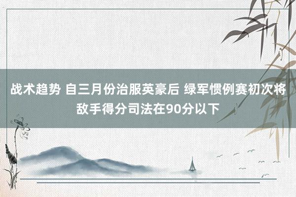 战术趋势 自三月份治服英豪后 绿军惯例赛初次将敌手得分司法在90分以下