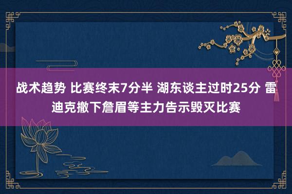 战术趋势 比赛终末7分半 湖东谈主过时25分 雷迪克撤下詹眉等主力告示毁灭比赛