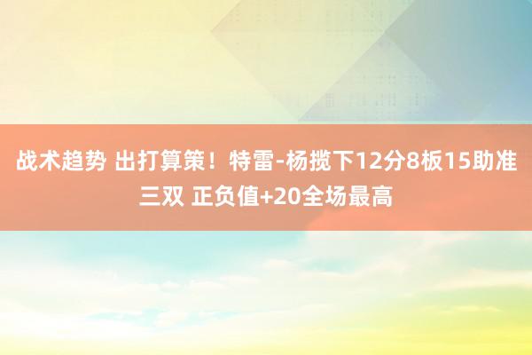 战术趋势 出打算策！特雷-杨揽下12分8板15助准三双 正负值+20全场最高