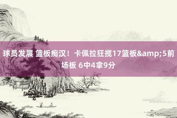 球员发展 篮板痴汉！卡佩拉狂揽17篮板&5前场板 6中4拿9分