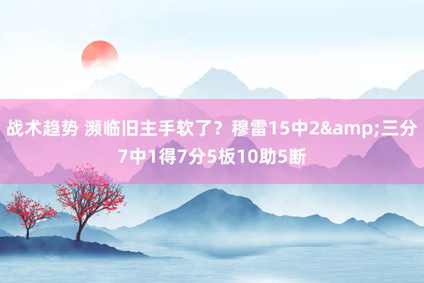 战术趋势 濒临旧主手软了？穆雷15中2&三分7中1得7分5板10助5断