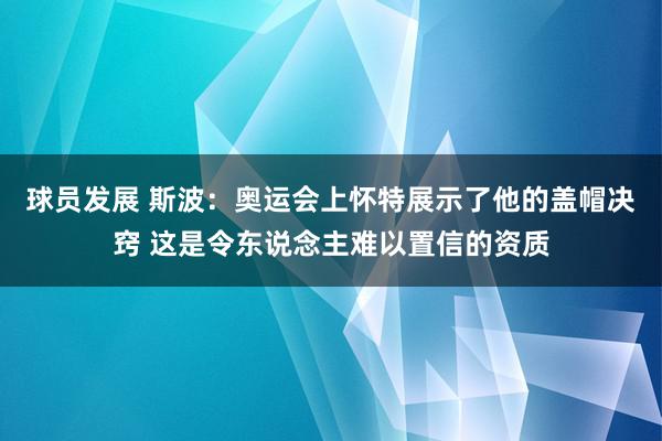 球员发展 斯波：奥运会上怀特展示了他的盖帽决窍 这是令东说念主难以置信的资质