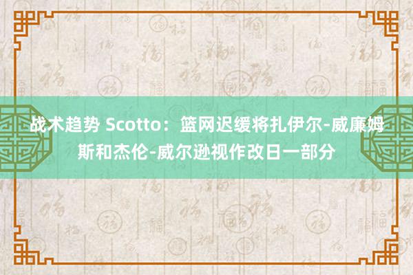 战术趋势 Scotto：篮网迟缓将扎伊尔-威廉姆斯和杰伦-威尔逊视作改日一部分