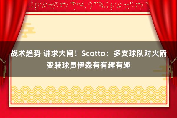 战术趋势 讲求大闸！Scotto：多支球队对火箭变装球员伊森有有趣有趣