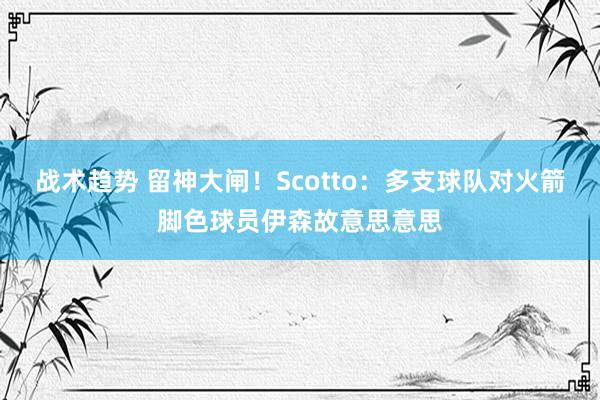 战术趋势 留神大闸！Scotto：多支球队对火箭脚色球员伊森故意思意思