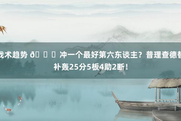 战术趋势 👀冲一个最好第六东谈主？普理查德替补轰25分5板4助2断！