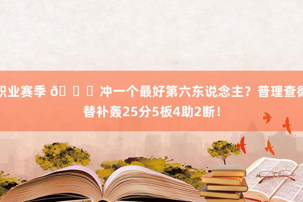 职业赛季 👀冲一个最好第六东说念主？普理查德替补轰25分5板4助2断！