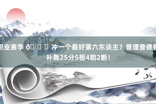 职业赛季 👀冲一个最好第六东谈主？普理查德替补轰25分5板4助2断！