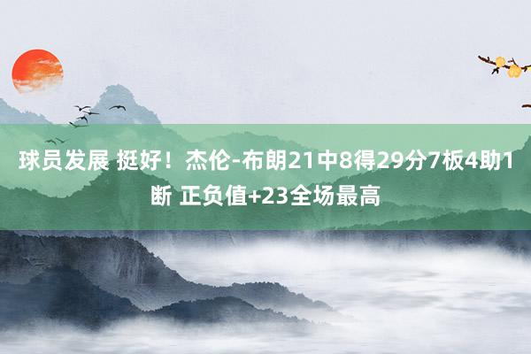 球员发展 挺好！杰伦-布朗21中8得29分7板4助1断 正负值+23全场最高