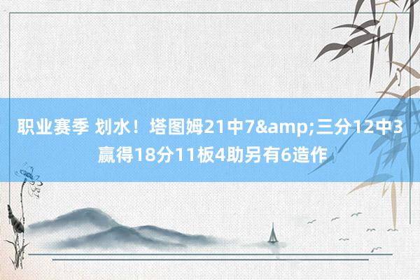 职业赛季 划水！塔图姆21中7&三分12中3 赢得18分11板4助另有6造作