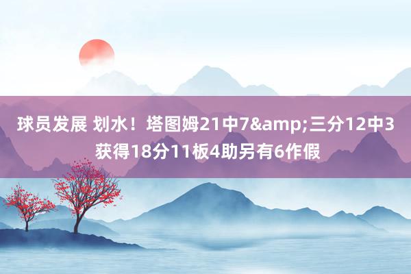 球员发展 划水！塔图姆21中7&三分12中3 获得18分11板4助另有6作假