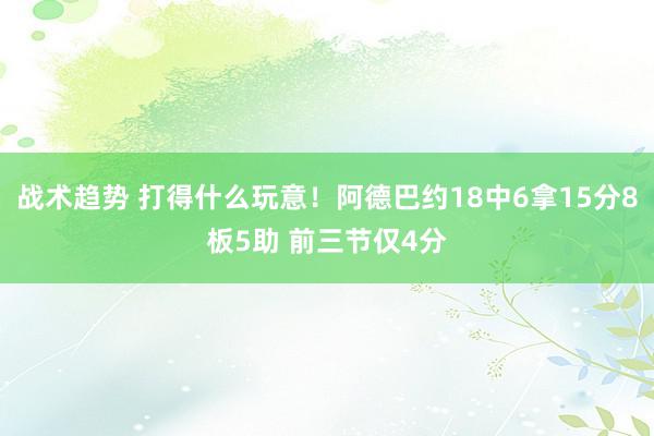 战术趋势 打得什么玩意！阿德巴约18中6拿15分8板5助 前三节仅4分