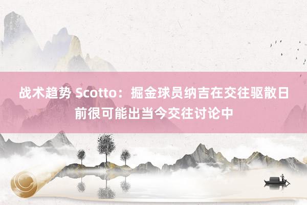 战术趋势 Scotto：掘金球员纳吉在交往驱散日前很可能出当今交往讨论中