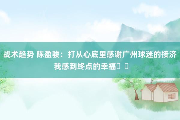 战术趋势 陈盈骏：打从心底里感谢广州球迷的接济 我感到终点的幸福❤️