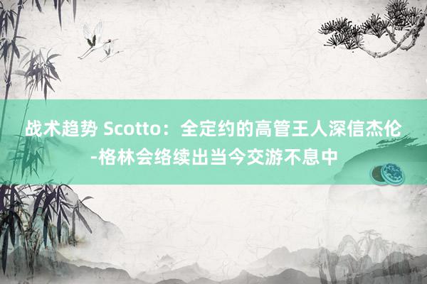 战术趋势 Scotto：全定约的高管王人深信杰伦-格林会络续出当今交游不息中