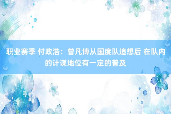 职业赛季 付政浩：曾凡博从国度队追想后 在队内的计谋地位有一定的普及