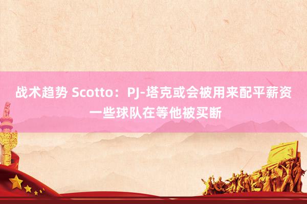 战术趋势 Scotto：PJ-塔克或会被用来配平薪资 一些球队在等他被买断