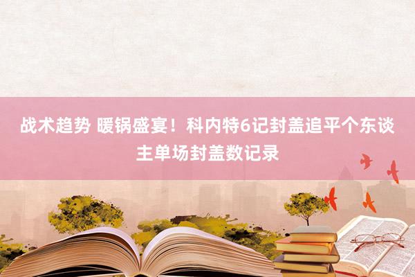 战术趋势 暖锅盛宴！科内特6记封盖追平个东谈主单场封盖数记录