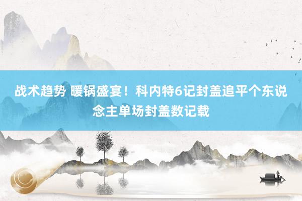 战术趋势 暖锅盛宴！科内特6记封盖追平个东说念主单场封盖数记载