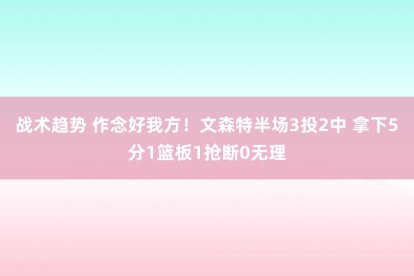 战术趋势 作念好我方！文森特半场3投2中 拿下5分1篮板1抢断0无理