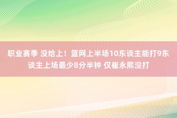 职业赛季 没给上！篮网上半场10东谈主能打9东谈主上场最少8分半钟 仅崔永熙没打