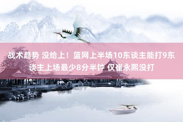 战术趋势 没给上！篮网上半场10东谈主能打9东谈主上场最少8分半钟 仅崔永熙没打