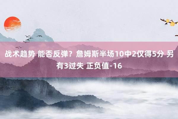 战术趋势 能否反弹？詹姆斯半场10中2仅得5分 另有3过失 正负值-16