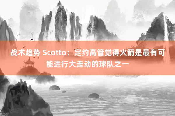 战术趋势 Scotto：定约高管觉得火箭是最有可能进行大走动的球队之一