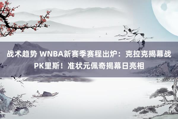 战术趋势 WNBA新赛季赛程出炉：克拉克揭幕战PK里斯！准状元佩奇揭幕日亮相